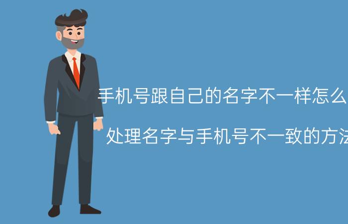 手机号跟自己的名字不一样怎么办 处理名字与手机号不一致的方法